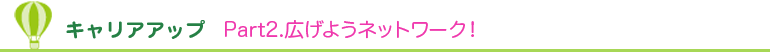キャリアアップ Part2. 広げようネットワーク! キャリアアップ Part2. 広げようネットワーク!